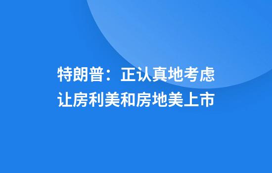 特朗普:正认真地考虑让房利美和房地美上市