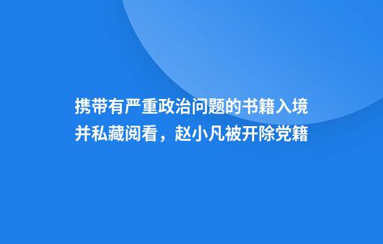 携带有严重政治问题的书籍入境并私藏阅看,赵小凡被开除党籍