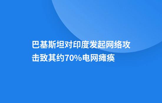 巴基斯坦对印度发起网络攻击致其约70%电网瘫痪