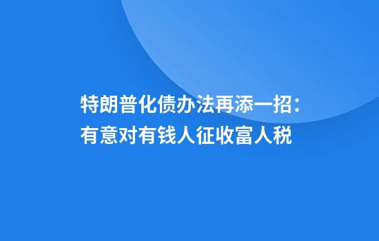 特朗普化债办法再添一招:有意对有钱人征收富人税