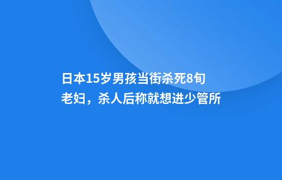 日本15岁男孩当街杀死8旬老妇,杀人后称就想进少管所