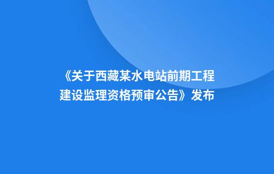 《关于西藏某水电站前期工程建设监理资格预审公告》发布