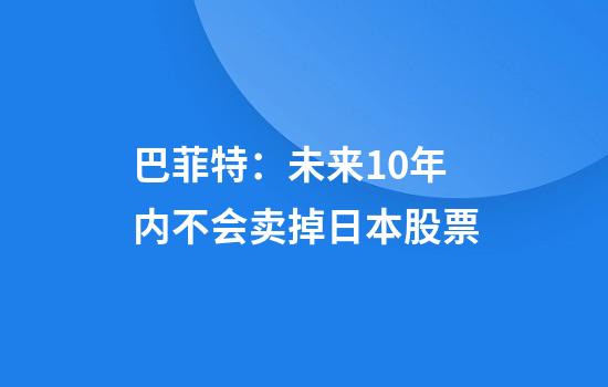 巴菲特：未来10年内不会卖掉日本股票