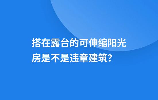 搭在露台的可伸缩阳光房是不是违章建筑?