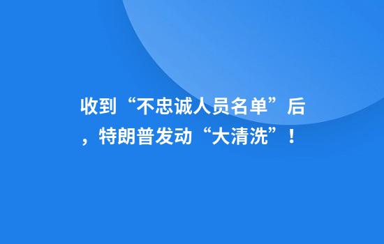 收到“不忠诚人员名单”后,特朗普发动“大清洗”!