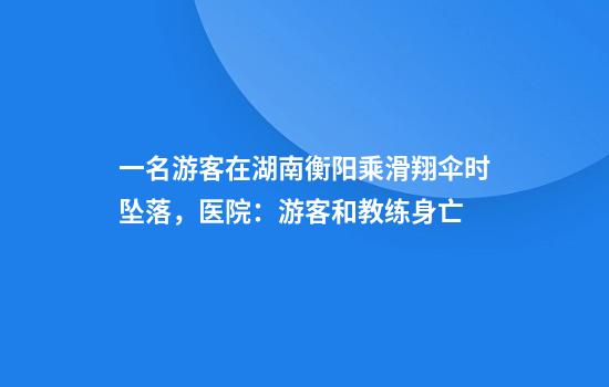 一名游客在湖南衡阳乘滑翔伞时坠落，医院：游客和教练身亡