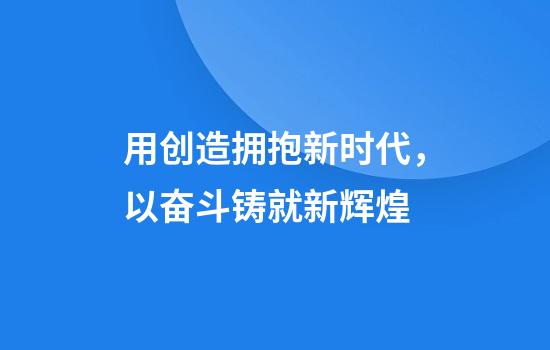 用创造拥抱新时代,以奋斗铸就新辉煌