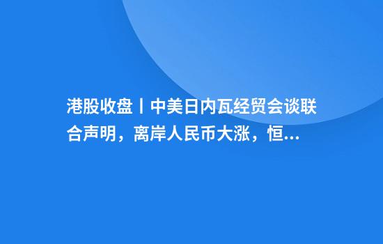 港股收盘丨中美日内瓦经贸会谈联合声明,离岸人民币大涨,恒生科技指数收涨5.16%