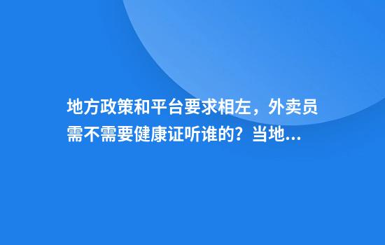地方政策和平台要求相左,外卖员需不需要健康证听谁的?当地官方回应