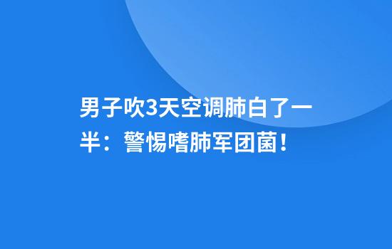 男子吹3天空调肺白了一半:警惕嗜肺军团菌!