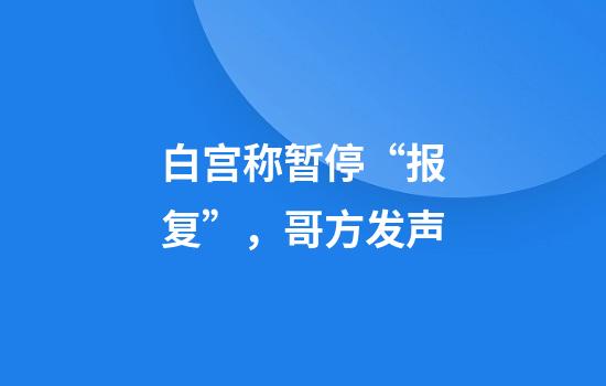 白宫称暂停“报复”，哥方发声