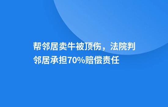 帮邻居卖牛被顶伤,法院判邻居承担70%赔偿责任