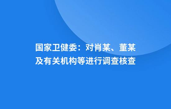 国家卫健委：对肖某、董某及有关机构等进行调查核查