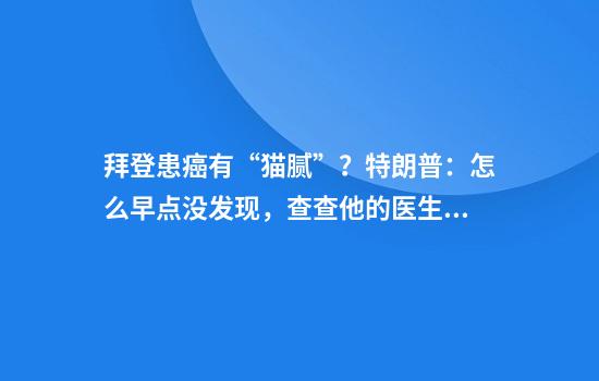 拜登患癌有“猫腻”?特朗普:怎么早点没发现,查查他的医生!