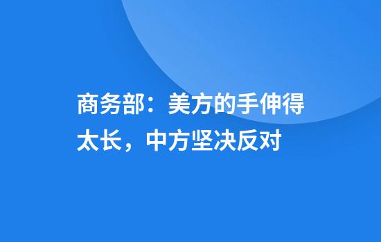 商务部:美方的手伸得太长,中方坚决反对