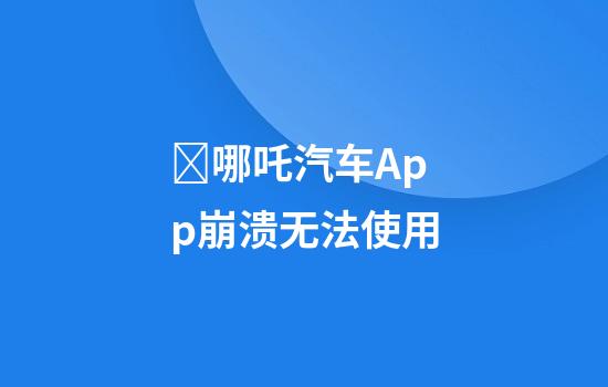 ​哪吒汽车App崩溃无法使用
