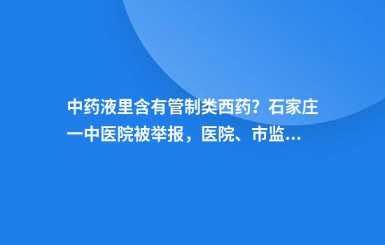 中药液里含有管制类西药?石家庄一中医院被举报,医院、市监局回应
