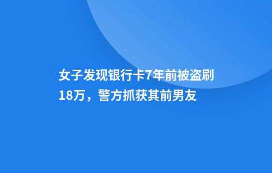 女子发现银行卡7年前被盗刷18万,警方抓获其前男友