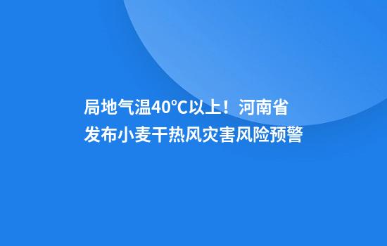 局地气温40℃以上!河南省发布小麦干热风灾害风险预警