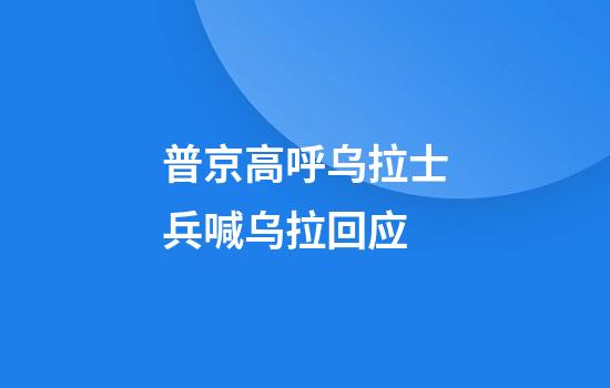普京高呼乌拉士兵喊乌拉回应