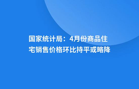 国家统计局:4月份商品住宅销售价格环比持平或略降
