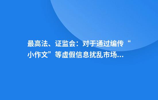 最高法、证监会:对于通过编传“小作文”等虚假信息扰乱市场秩序等行为构成犯罪的依法追究刑事责任