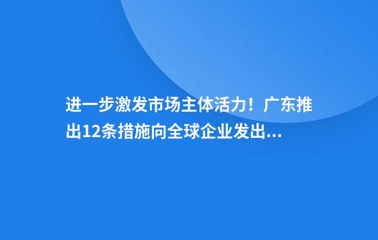 进一步激发市场主体活力!广东推出12条措施向全球企业发出邀约