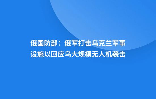 俄国防部:俄军打击乌克兰军事设施以回应乌大规模无人机袭击