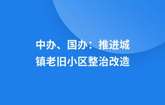 中办、国办:推进城镇老旧小区整治改造