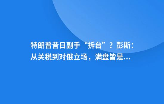 特朗普昔日副手“拆台”?彭斯:从关税到对俄立场,满盘皆是错!