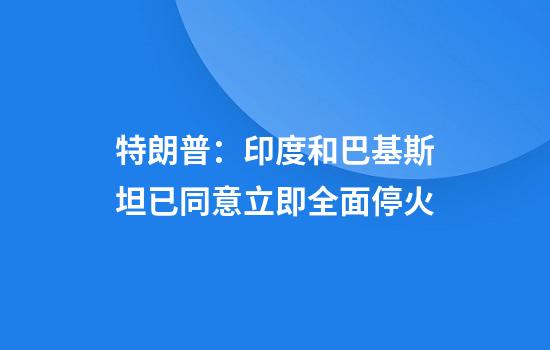 特朗普：印度和巴基斯坦已同意立即全面停火