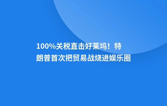 100%关税直击好莱坞!特朗普首次把贸易战烧进娱乐圈