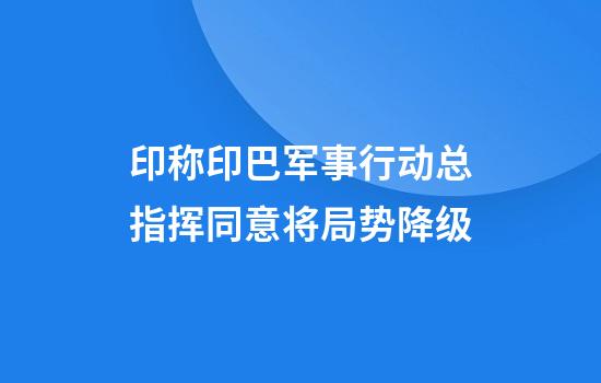 印称印巴军事行动总指挥同意将局势降级