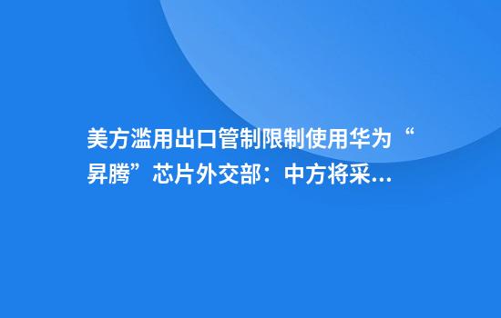 美方滥用出口管制限制使用华为“昇腾”芯片外交部:中方将采取坚决措施维护自身发展权利和中企正当权益