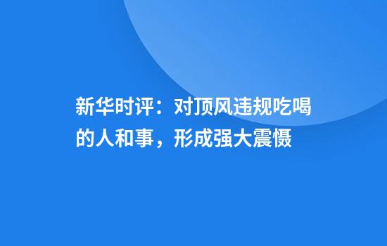 新华时评:对顶风违规吃喝的人和事,形成强大震慑