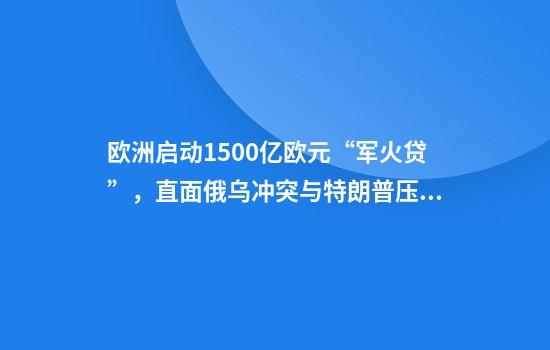 欧洲启动1500亿欧元“军火贷”,直面俄乌冲突与特朗普压力