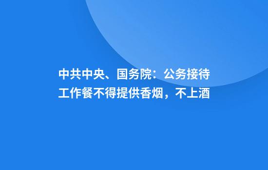 中共中央、国务院:公务接待工作餐不得提供香烟,不上酒