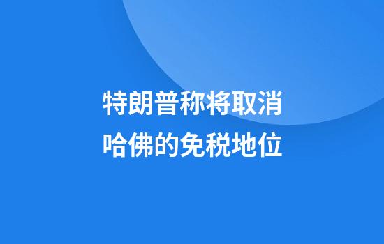 特朗普称将取消哈佛的免税地位