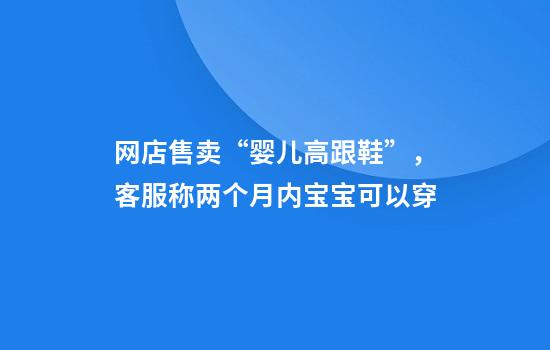 网店售卖“婴儿高跟鞋”，客服称两个月内宝宝可以穿