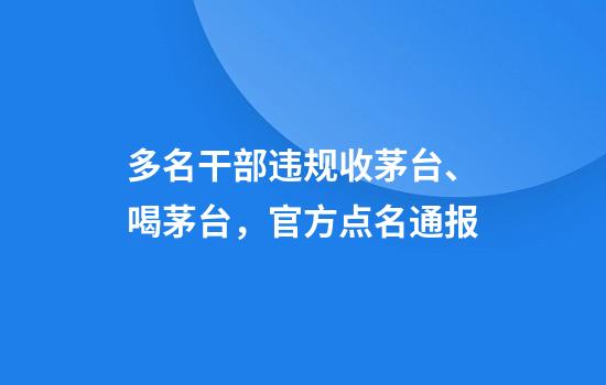 多名干部违规收茅台、喝茅台,官方点名通报