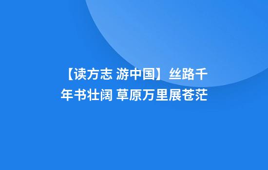【读方志 游中国】丝路千年书壮阔 草原万里展苍茫