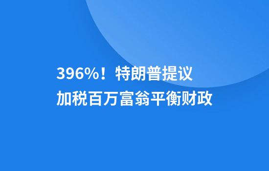 39.6%!特朗普提议加税百万富翁平衡财政