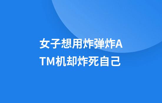 女子想用炸弹炸ATM机却炸死自己