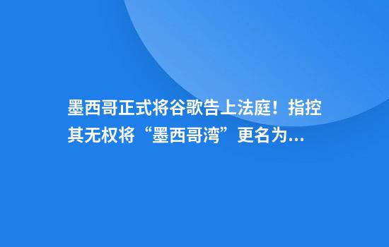 墨西哥正式将谷歌告上法庭！指控其无权将“墨西哥湾”更名为“美国湾”