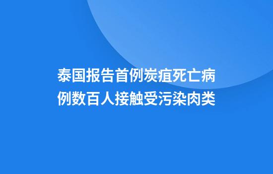 泰国报告首例炭疽死亡病例数百人接触受污染肉类