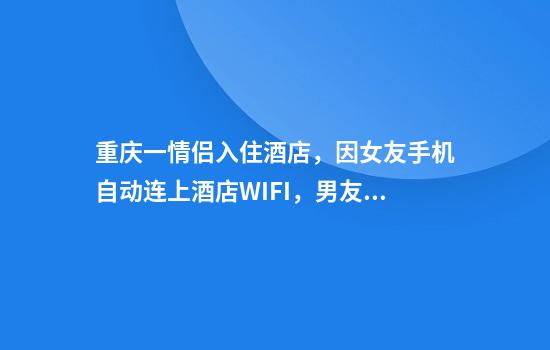 重庆一情侣入住酒店,因女友手机自动连上酒店WIFI,男友质疑其清白提出分手