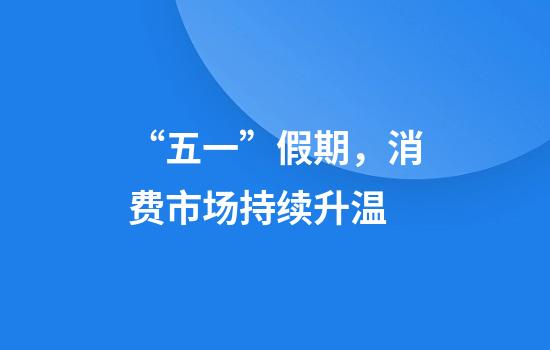 “五一”假期,消费市场持续升温