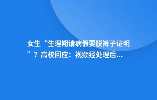 女生“生理期请病假要脱裤子证明”?高校回应:视频经处理后有失真等问题