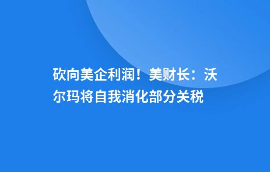 砍向美企利润!美财长:沃尔玛将自我消化部分关税