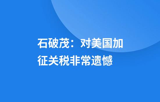 石破茂:对美国加征关税非常遗憾